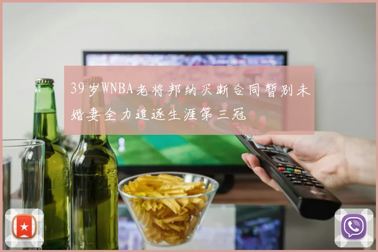 39岁WNBA老将邦纳买断合同暂别未婚妻全力追逐生涯第三冠