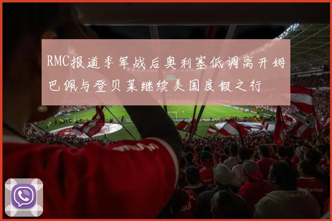 RMC报道季军战后奥利塞低调离开姆巴佩与登贝莱继续美国度假之行