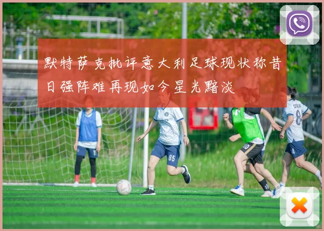 默特萨克批评意大利足球现状称昔日强阵难再现如今星光黯淡