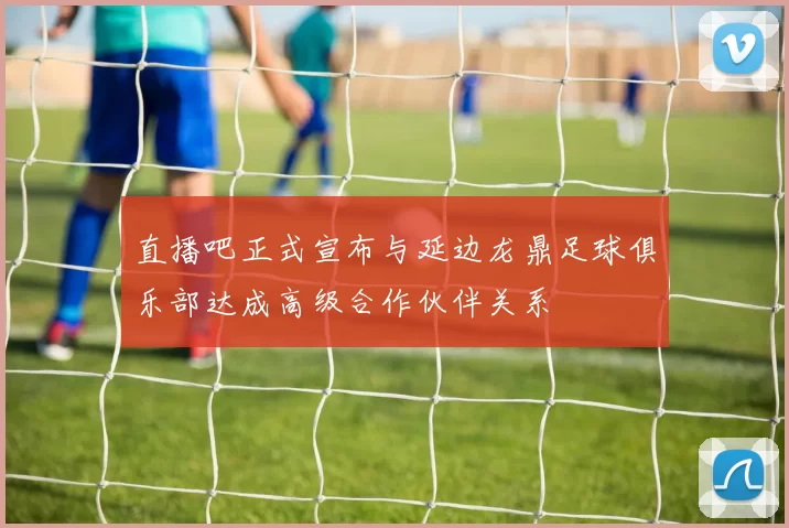 直播吧正式宣布与延边龙鼎足球俱乐部达成高级合作伙伴关系