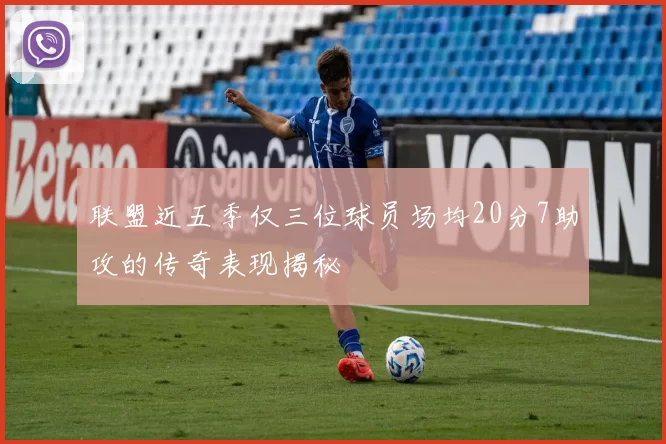 联盟近五季仅三位球员场均20分7助攻的传奇表现揭秘