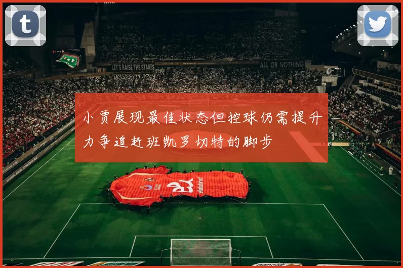小贾展现最佳状态但控球仍需提升力争追赶班凯罗切特的脚步