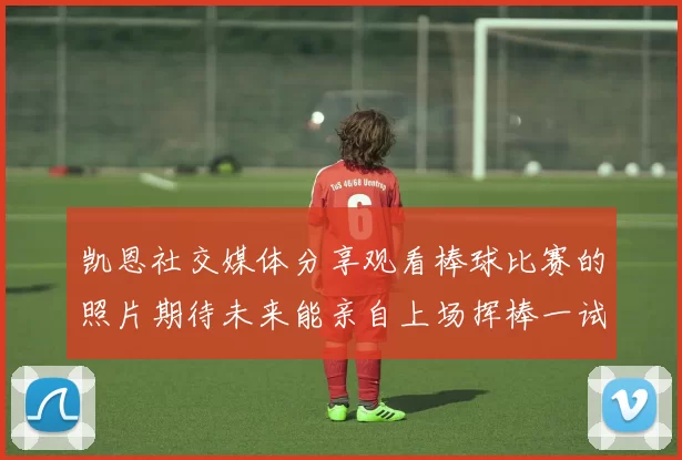 凯恩社交媒体分享观看棒球比赛的照片期待未来能亲自上场挥棒一试