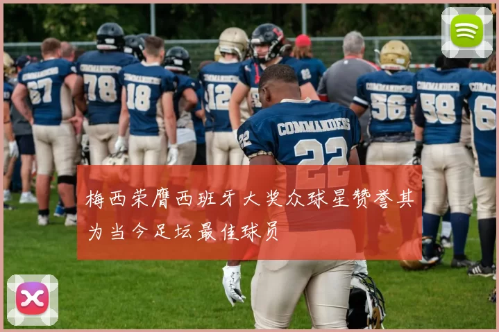 梅西荣膺西班牙大奖众球星赞誉其为当今足坛最佳球员