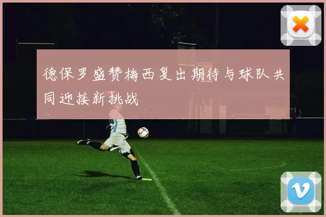 德保罗盛赞梅西复出期待与球队共同迎接新挑战