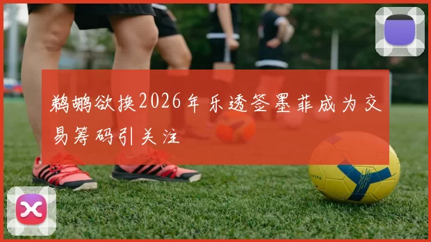 鹈鹕欲换2026年乐透签墨菲成为交易筹码引关注