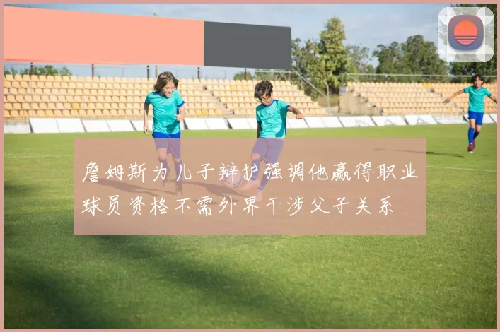 詹姆斯为儿子辩护强调他赢得职业球员资格不需外界干涉父子关系