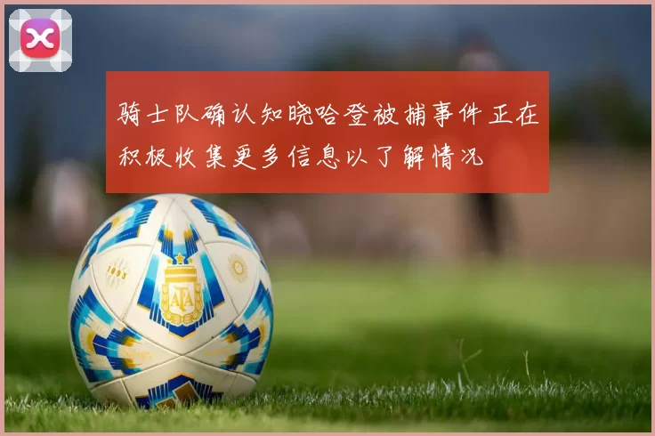 骑士队确认知晓哈登被捕事件正在积极收集更多信息以了解情况