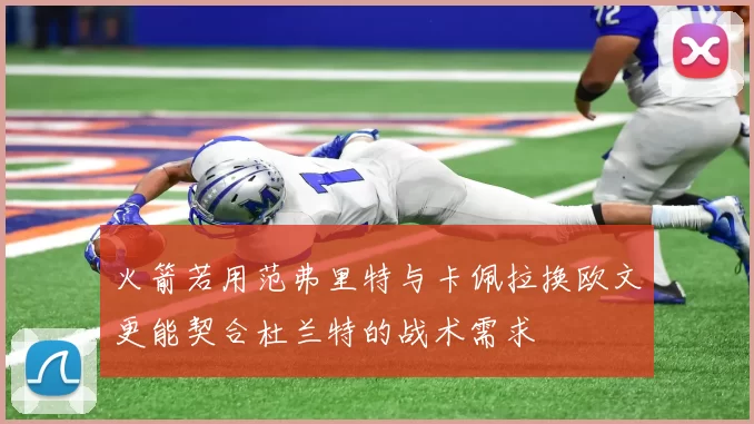 火箭若用范弗里特与卡佩拉换欧文更能契合杜兰特的战术需求