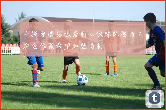 卡斯尔透露选秀前心仪球队愿与文班合作最希望加盟马刺