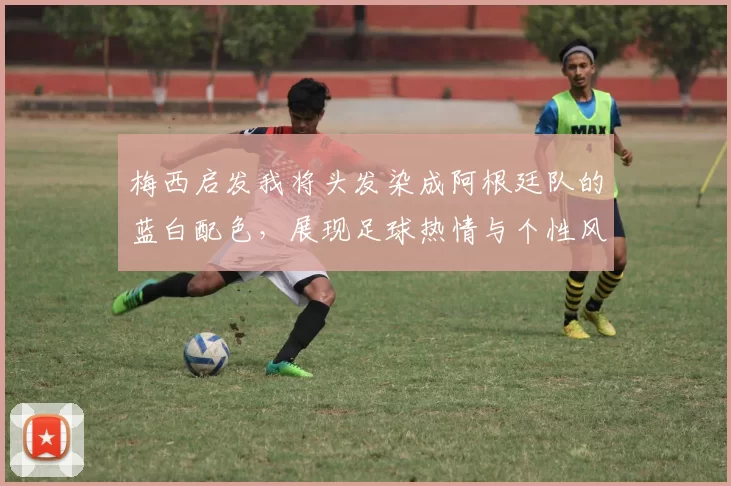 梅西启发我将头发染成阿根廷队的蓝白配色，展现足球热情与个性风采