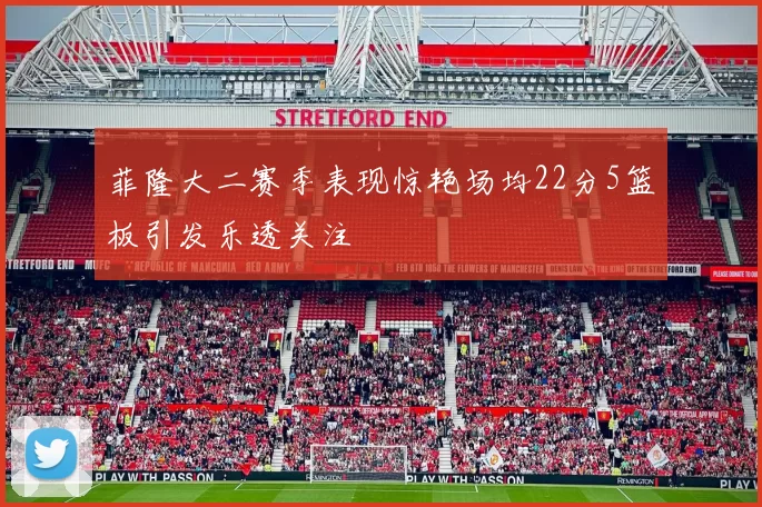 菲隆大二赛季表现惊艳场均22分5篮板引发乐透关注