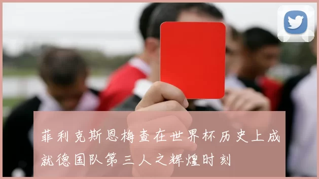菲利克斯恩梅查在世界杯历史上成就德国队第三人之辉煌时刻