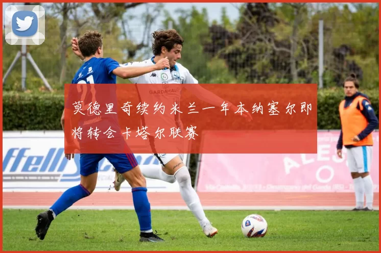 莫德里奇续约米兰一年本纳塞尔即将转会卡塔尔联赛