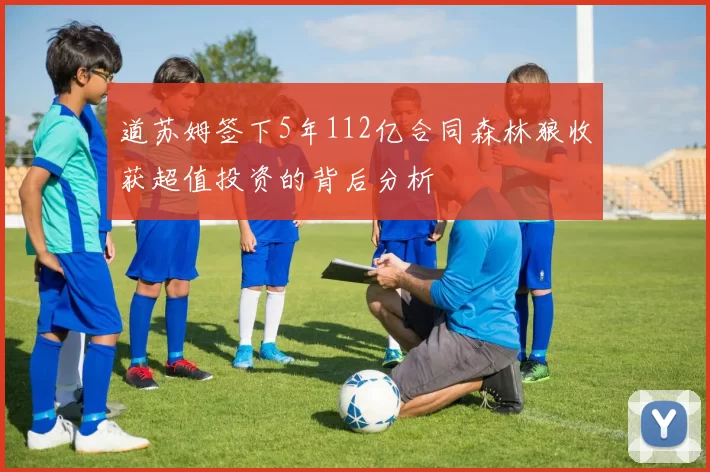 道苏姆签下5年112亿合同森林狼收获超值投资的背后分析