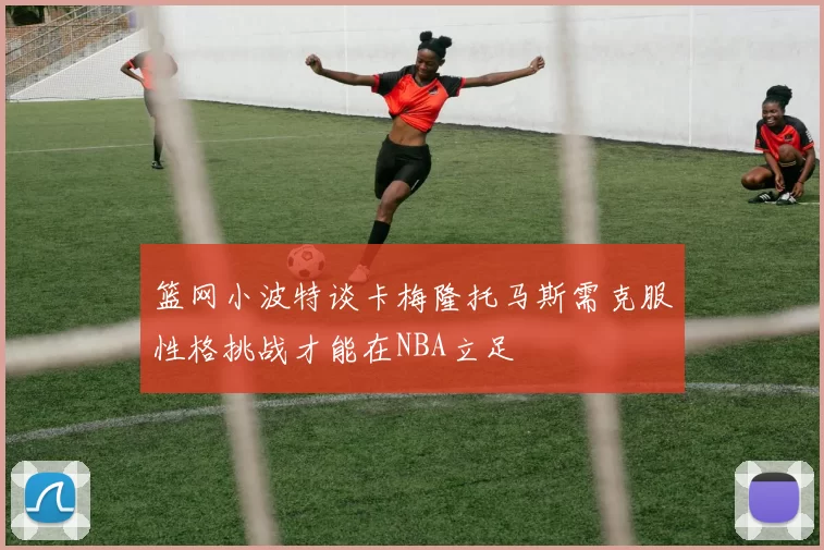 篮网小波特谈卡梅隆托马斯需克服性格挑战才能在NBA立足
