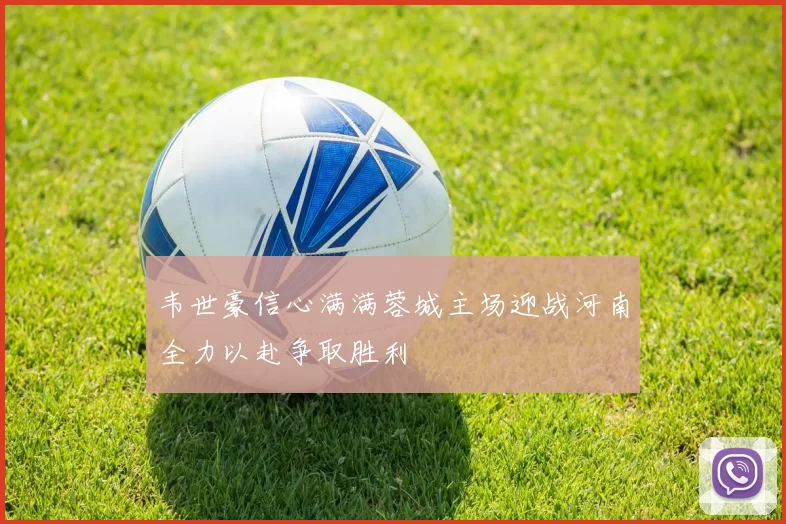 韦世豪信心满满蓉城主场迎战河南全力以赴争取胜利