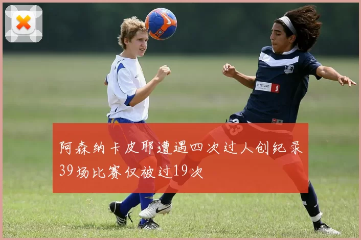 阿森纳卡皮耶遭遇四次过人创纪录39场比赛仅被过19次
