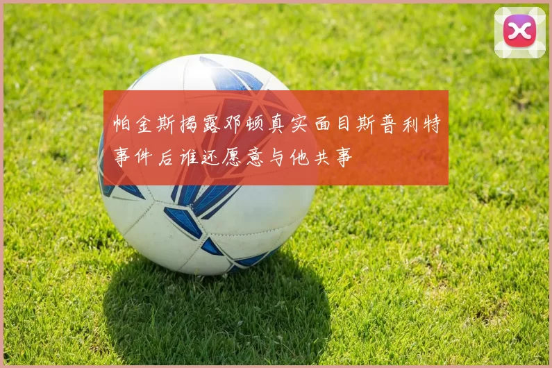帕金斯揭露邓顿真实面目斯普利特事件后谁还愿意与他共事