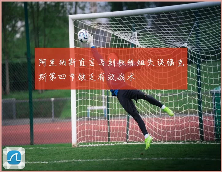 阿里纳斯直言马刺教练组失误福克斯第四节缺乏有效战术