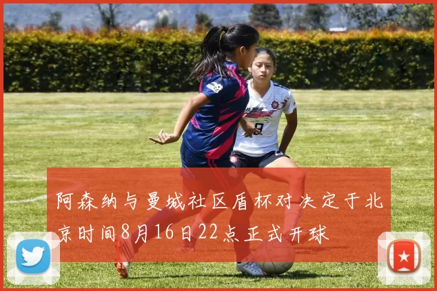 阿森纳与曼城社区盾杯对决定于北京时间8月16日22点正式开球