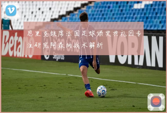 恩里克缺席法国足球颁奖典礼因专注研究阿森纳战术解析