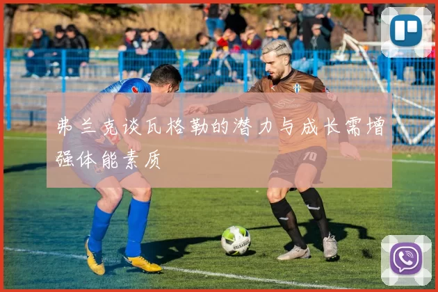 弗兰克谈瓦格勒的潜力与成长需增强体能素质